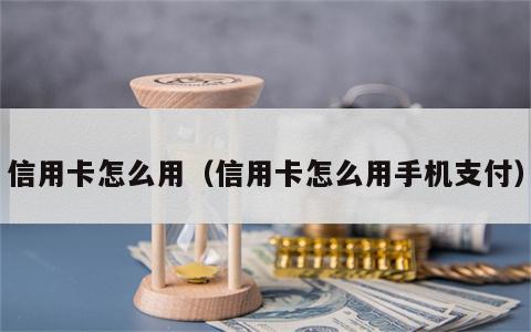信用卡怎么用（信用卡怎么用手机支付）