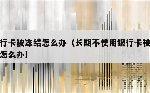 银行卡被冻结怎么办（长期不使用银行卡被冻结怎么办）