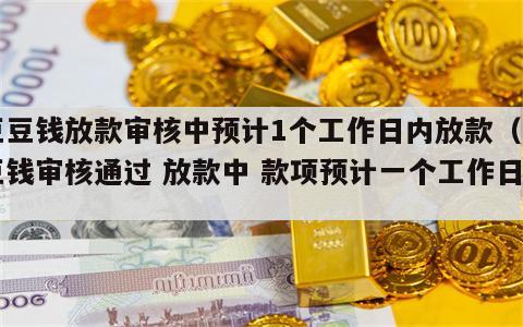 豆豆钱放款审核中预计1个工作日内放款（豆豆钱审核通过 放款中 款项预计一个工作日）