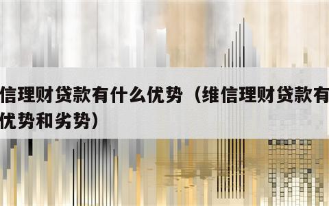 维信理财贷款有什么优势（维信理财贷款有什么优势和劣势）