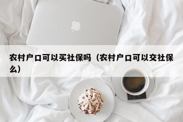 农村户口可以买社保吗（农村户口可以交社保么）
