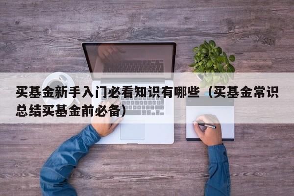买基金新手入门必看知识有哪些（买基金常识总结买基金前必备）