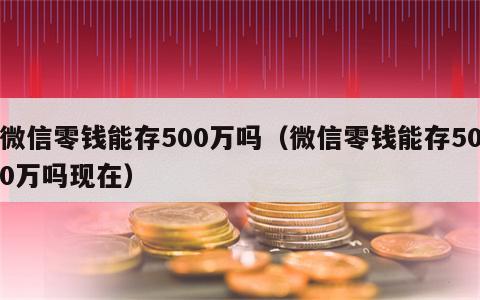 微信零钱能存500万吗（微信零钱能存500万吗现在）