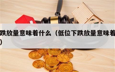 下跌放量意味着什么（低位下跌放量意味着什么）