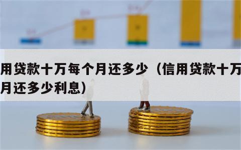 信用贷款十万每个月还多少（信用贷款十万每个月还多少利息）
