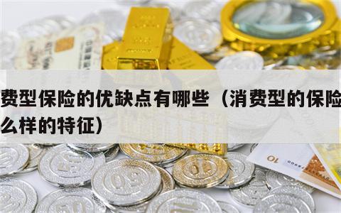 消费型保险的优缺点有哪些（消费型的保险有什么样的特征）