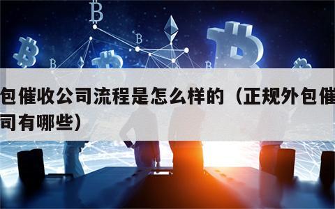 外包催收公司流程是怎么样的（正规外包催收公司有哪些）