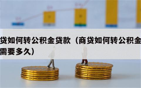 商贷如何转公积金贷款（商贷如何转公积金贷款需要多久）