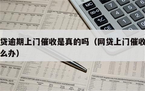 网贷逾期上门催收是真的吗（网贷上门催收该怎么办）