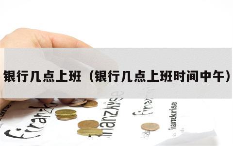 银行几点上班（银行几点上班时间中午）