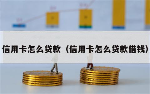 信用卡怎么贷款（信用卡怎么贷款借钱）