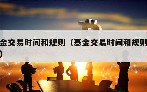 基金交易时间和规则（基金交易时间和规则最新）
