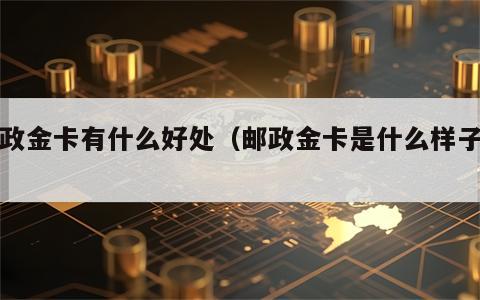 邮政金卡有什么好处（邮政金卡是什么样子的）
