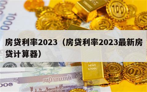 房贷利率2023（房贷利率2023最新房贷计算器）
