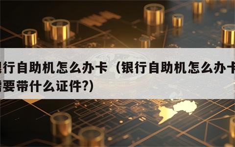 银行自助机怎么办卡（银行自助机怎么办卡?需要带什么证件?）