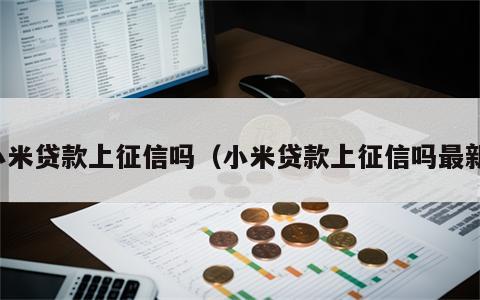 小米贷款上征信吗（小米贷款上征信吗最新）