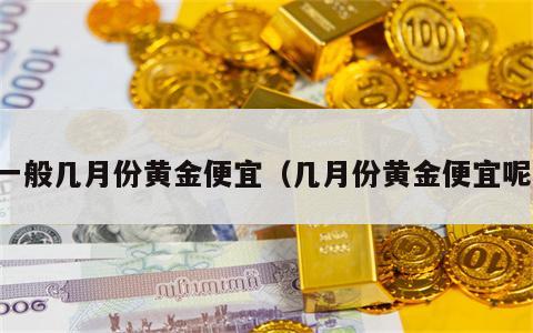 一般几月份黄金便宜（几月份黄金便宜呢）
