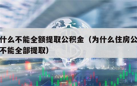 为什么不能全额提取公积金（为什么住房公积金不能全部提取）
