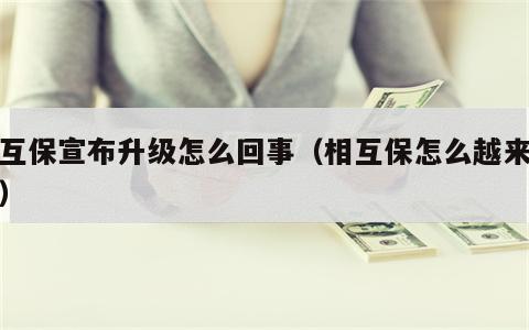 相互保宣布升级怎么回事（相互保怎么越来越多）