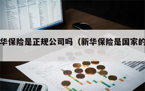 新华保险是正规公司吗（新华保险是国家的吗）