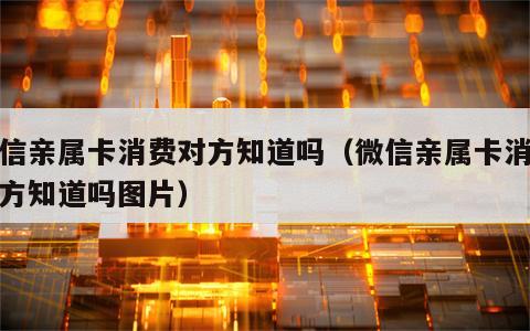 微信亲属卡消费对方知道吗（微信亲属卡消费对方知道吗图片）