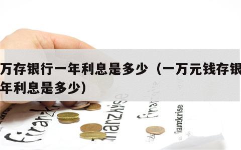 一万存银行一年利息是多少（一万元钱存银行一年利息是多少）