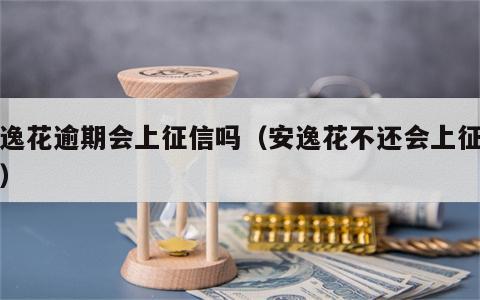 安逸花逾期会上征信吗（安逸花不还会上征信吗）