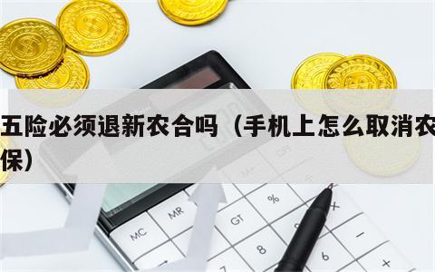 交五险必须退新农合吗（手机上怎么取消农村医保）