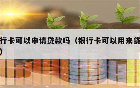 银行卡可以申请贷款吗（银行卡可以用来贷款吗）