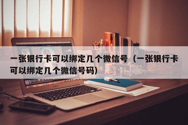 一张银行卡可以绑定几个微信号（一张银行卡可以绑定几个微信号码）