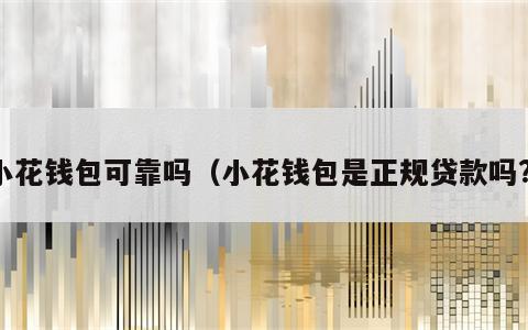 小花钱包可靠吗（小花钱包是正规贷款吗?）