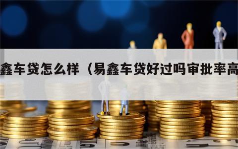 易鑫车贷怎么样（易鑫车贷好过吗审批率高吗）