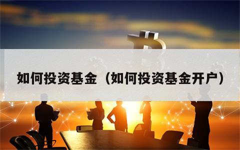 如何投资基金（如何投资基金开户）