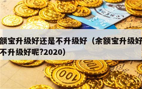 余额宝升级好还是不升级好（余额宝升级好还是不升级好呢?2020）