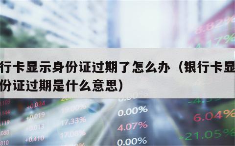银行卡显示身份证过期了怎么办（银行卡显示身份证过期是什么意思）
