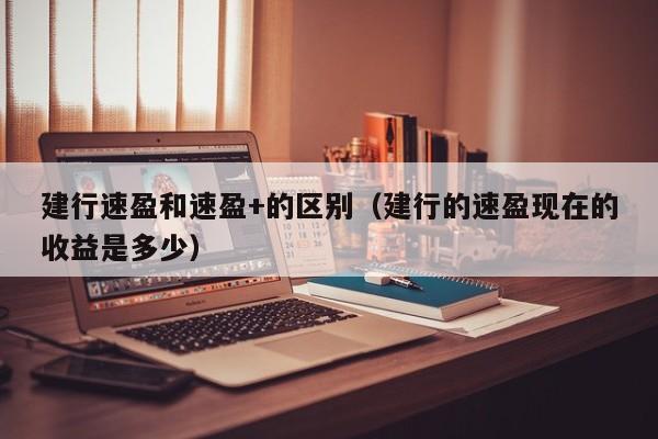 建行速盈和速盈+的区别（建行的速盈现在的收益是多少）