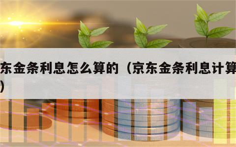 京东金条利息怎么算的（京东金条利息计算方式）
