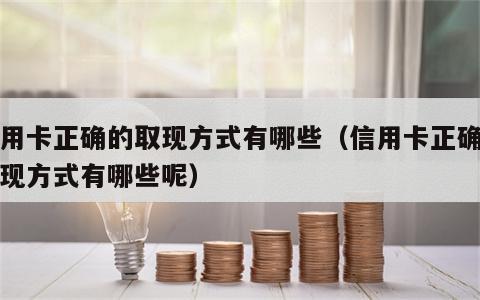 信用卡正确的取现方式有哪些（信用卡正确的取现方式有哪些呢）