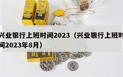 兴业银行上班时间2023（兴业银行上班时间2023年8月）