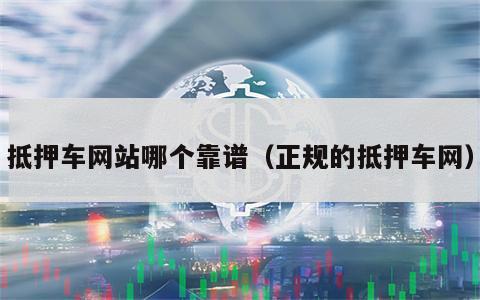 抵押车网站哪个靠谱（正规的抵押车网）
