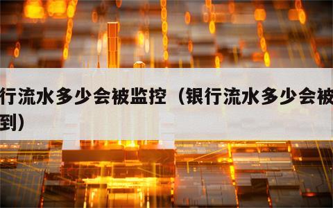 银行流水多少会被监控（银行流水多少会被监控到）