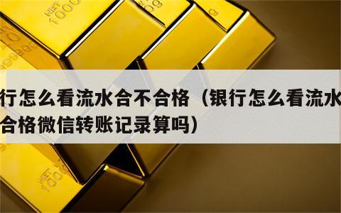 银行怎么看流水合不合格（银行怎么看流水合不合格微信转账记录算吗）