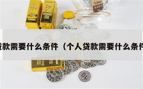 贷款需要什么条件（个人贷款需要什么条件）