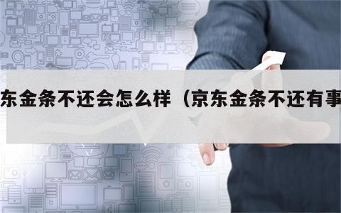京东金条不还会怎么样（京东金条不还有事吗）