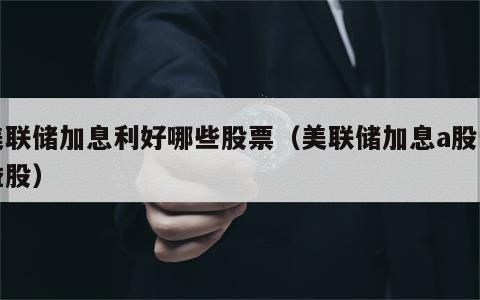 美联储加息利好哪些股票（美联储加息a股受益股）