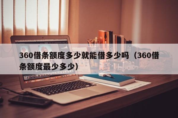 360借条额度多少就能借多少吗（360借条额度最少多少）