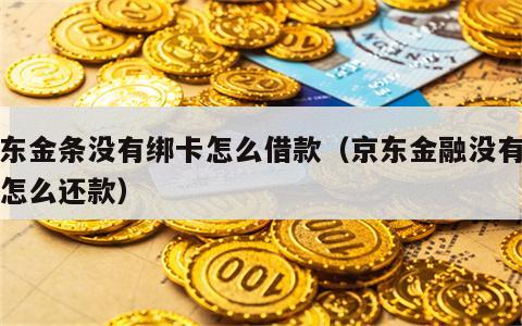 京东金条没有绑卡怎么借款（京东金融没有绑卡怎么还款）