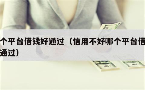 哪个平台借钱好通过（信用不好哪个平台借钱好通过）