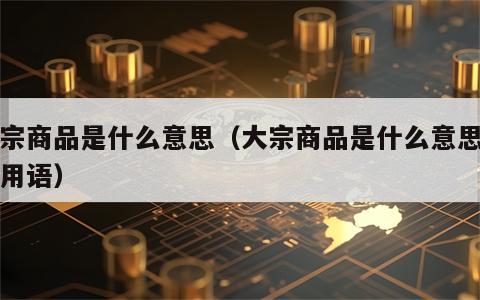 大宗商品是什么意思（大宗商品是什么意思网络用语）