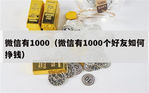 微信有1000（微信有1000个好友如何挣钱）
